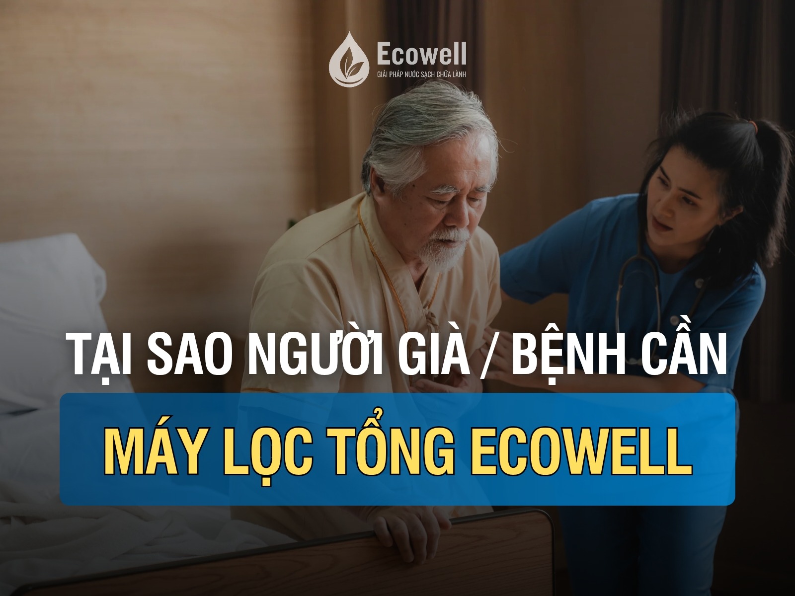 Người già – người bệnh cần nước sạch hơn ai hết: Vì sao máy lọc nước tổng Ecowell là giải pháp không thể thiếu?