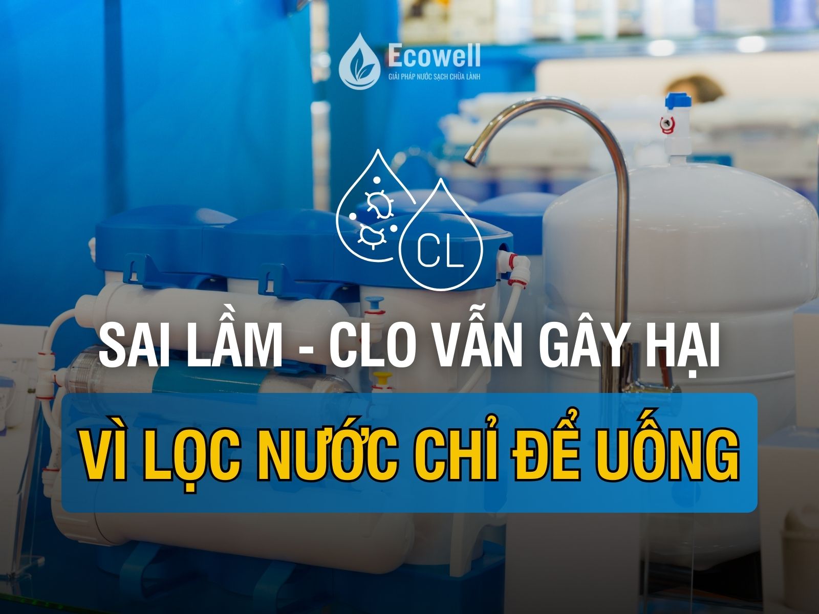 Lọc nước chỉ để uống – sai lầm khiến clo dư vẫn âm thầm gây hại?